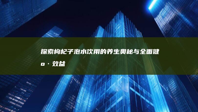 探索枸杞子泡水饮用的养生奥秘与全面健康效益